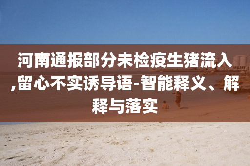 河南通報部分未檢疫生豬流入,留心不實誘導語-智能釋義、解釋與落實