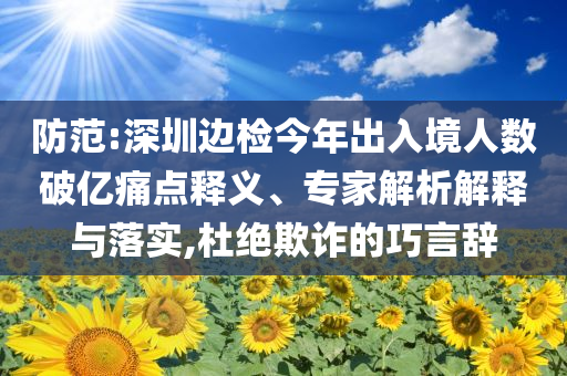 防范:深圳邊檢今年出入境人數(shù)破億痛點(diǎn)釋義、專家解析解釋與落實(shí),杜絕欺詐的巧言辭