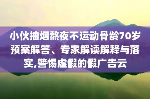 小伙抽煙熬夜不運(yùn)動(dòng)骨齡70歲預(yù)案解答、專家解讀解釋與落實(shí),警惕虛假的假廣告云