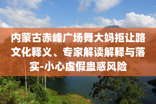 內(nèi)蒙古赤峰廣場舞大媽拒讓路文化釋義、專家解讀解釋與落實(shí)-小心虛假蠱惑風(fēng)險(xiǎn)