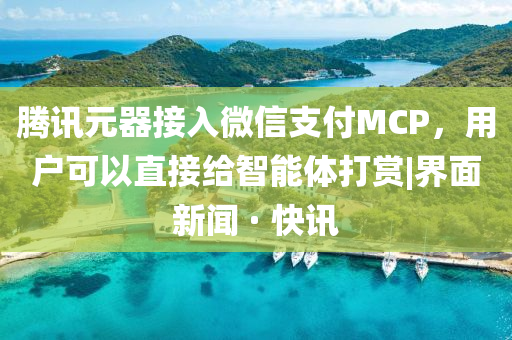 騰訊元器接入微信支付MCP，用戶可以直接給智能體打賞|界面新聞 · 快訊