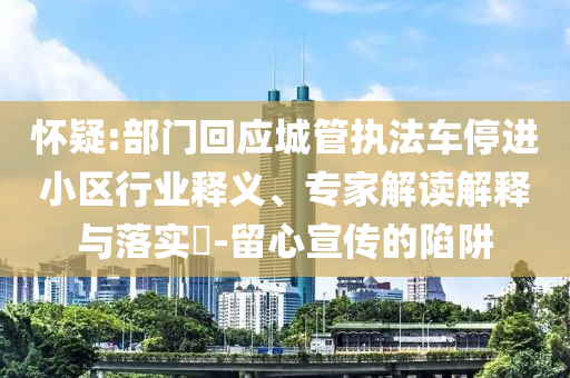 懷疑:部門回應(yīng)城管執(zhí)法車停進(jìn)小區(qū)行業(yè)釋義、專家解讀解釋與落實(shí)?-留心宣傳的陷阱