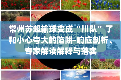 常州蘇超輸球變成“川隊(duì)”了和小心夸大的陷阱-響應(yīng)剖析、專家解讀解釋與落實(shí)