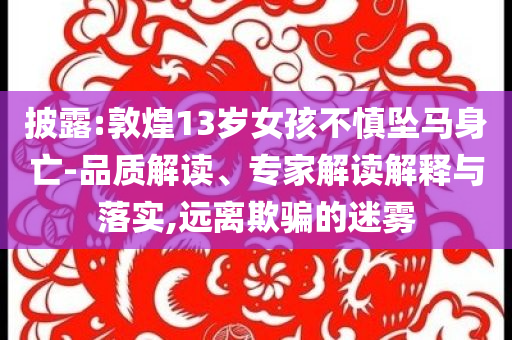 披露:敦煌13歲女孩不慎墜馬身亡-品質(zhì)解讀、專家解讀解釋與落實(shí),遠(yuǎn)離欺騙的迷霧