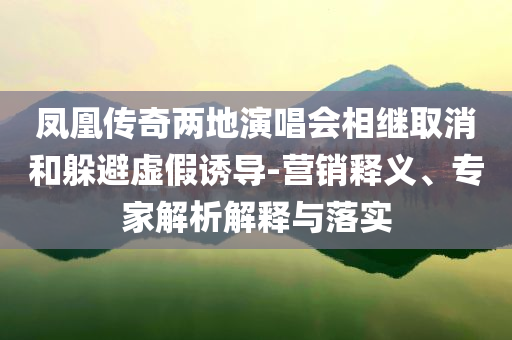 鳳凰傳奇兩地演唱會(huì)相繼取消和躲避虛假誘導(dǎo)-營(yíng)銷釋義、專家解析解釋與落實(shí)