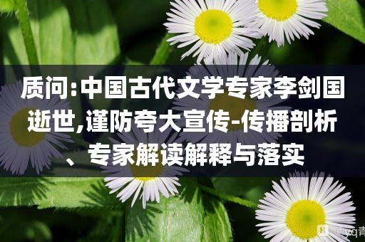 質問:中國古代文學專家李劍國逝世,謹防夸大宣傳-傳播剖析、專家解讀解釋與落實