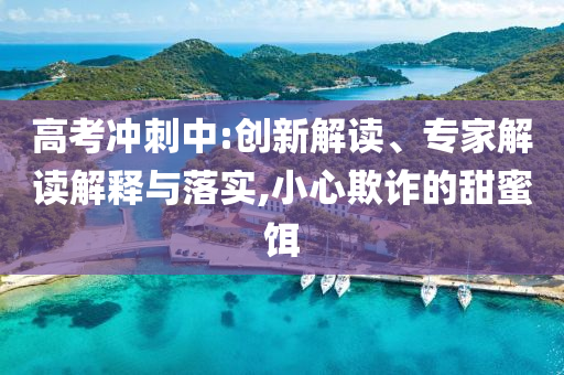 高考沖刺中:創(chuàng)新解讀、專家解讀解釋與落實,小心欺詐的甜蜜餌