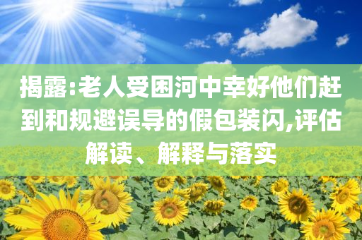 揭露:老人受困河中幸好他們趕到和規(guī)避誤導(dǎo)的假包裝閃,評估解讀、解釋與落實(shí)