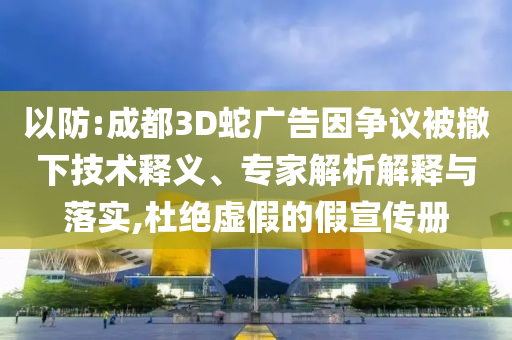 以防:成都3D蛇廣告因爭議被撤下技術(shù)釋義、專家解析解釋與落實(shí),杜絕虛假的假宣傳冊