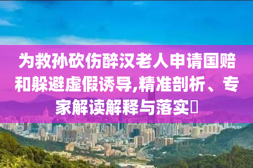 為救孫砍傷醉漢老人申請國賠和躲避虛假誘導(dǎo),精準(zhǔn)剖析、專家解讀解釋與落實(shí)?