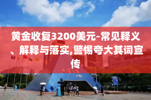 黃金收復3200美元-常見釋義、解釋與落實,警惕夸大其詞宣傳
