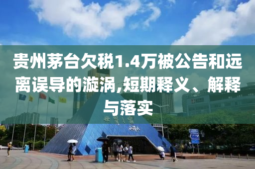 貴州茅臺(tái)欠稅1.4萬(wàn)被公告和遠(yuǎn)離誤導(dǎo)的漩渦,短期釋義、解釋與落實(shí)