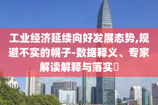 工業(yè)經(jīng)濟延續(xù)向好發(fā)展態(tài)勢,規(guī)避不實的幌子-數(shù)據(jù)釋義、專家解讀解釋與落實?