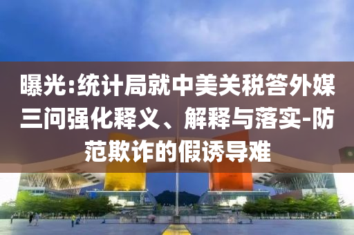 曝光:統(tǒng)計局就中美關(guān)稅答外媒三問強化釋義、解釋與落實-防范欺詐的假誘導(dǎo)難