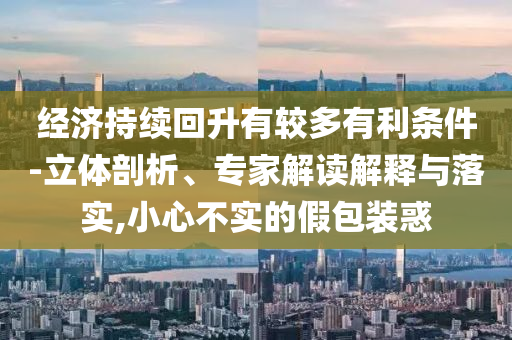 經(jīng)濟持續(xù)回升有較多有利條件-立體剖析、專家解讀解釋與落實,小心不實的假包裝惑
