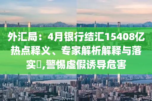 外匯局：4月銀行結(jié)匯15408億熱點釋義、專家解析解釋與落實?,警惕虛假誘導危害