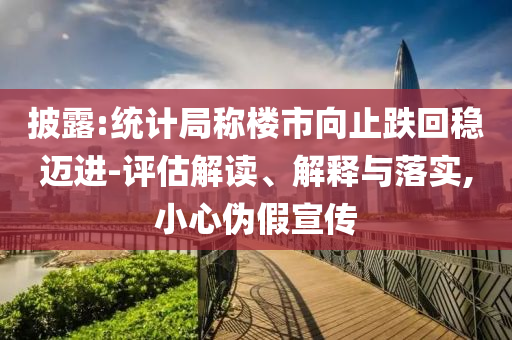 披露:統(tǒng)計(jì)局稱樓市向止跌回穩(wěn)邁進(jìn)-評(píng)估解讀、解釋與落實(shí),小心偽假宣傳