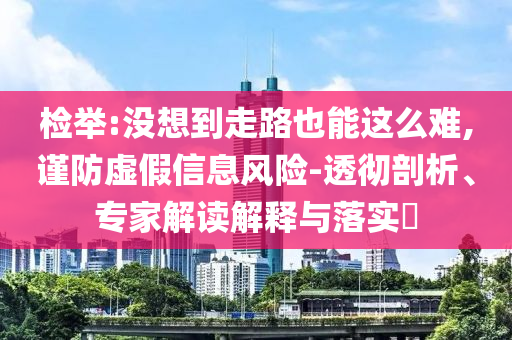 檢舉:沒(méi)想到走路也能這么難,謹(jǐn)防虛假信息風(fēng)險(xiǎn)-透徹剖析、專(zhuān)家解讀解釋與落實(shí)?