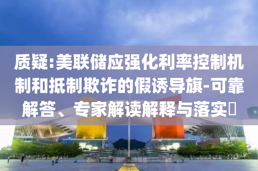 質(zhì)疑:美聯(lián)儲(chǔ)應(yīng)強(qiáng)化利率控制機(jī)制和抵制欺詐的假誘導(dǎo)旗-可靠解答、專家解讀解釋與落實(shí)?
