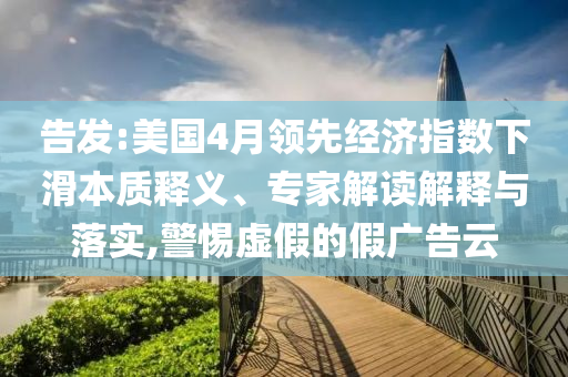 告發(fā):美國4月領(lǐng)先經(jīng)濟(jì)指數(shù)下滑本質(zhì)釋義、專家解讀解釋與落實,警惕虛假的假廣告云