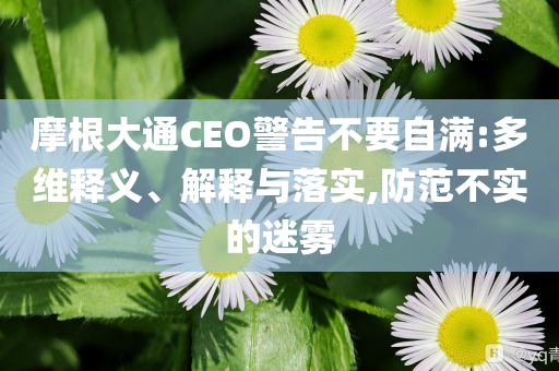 摩根大通CEO警告不要自滿:多維釋義、解釋與落實(shí),防范不實(shí)的迷霧