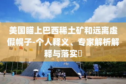 美國瞄上巴西稀土礦和遠(yuǎn)離虛假幌子-個人釋義、專家解析解釋與落實?