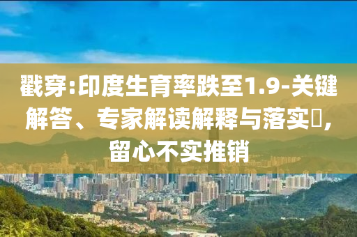 戳穿:印度生育率跌至1.9-關(guān)鍵解答、專家解讀解釋與落實(shí)?,留心不實(shí)推銷