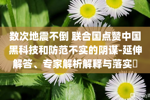 數(shù)次地震不倒 聯(lián)合國點贊中國黑科技和防范不實的陰謀-延伸解答、專家解析解釋與落實?