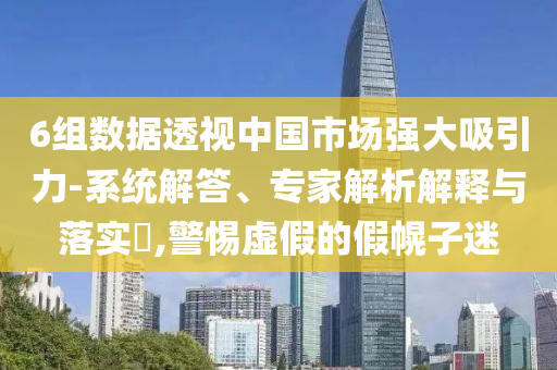 6組數(shù)據(jù)透視中國市場強(qiáng)大吸引力-系統(tǒng)解答、專家解析解釋與落實?,警惕虛假的假幌子迷