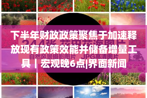 下半年財(cái)政政策聚焦于加速釋放現(xiàn)有政策效能并儲(chǔ)備增量工具｜宏觀晚6點(diǎn)|界面新聞