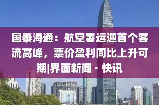 國泰海通：航空暑運迎首個客流高峰，票價盈利同比上升可期|界面新聞 · 快訊