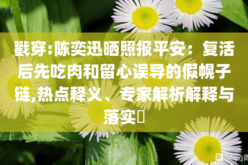 戳穿:陳奕迅曬照報平安：復(fù)活后先吃肉和留心誤導(dǎo)的假幌子鏈,熱點(diǎn)釋義、專家解析解釋與落實(shí)?