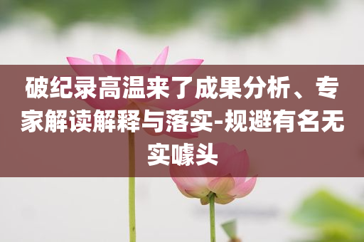 破紀錄高溫來了成果分析、專家解讀解釋與落實-規(guī)避有名無實噱頭