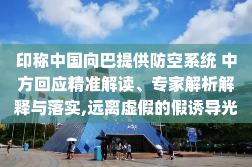印稱中國向巴提供防空系統(tǒng) 中方回應(yīng)精準(zhǔn)解讀、專家解析解釋與落實,遠(yuǎn)離虛假的假誘導(dǎo)光