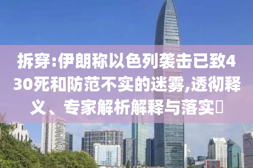拆穿:伊朗稱以色列襲擊已致430死和防范不實(shí)的迷霧,透徹釋義、專家解析解釋與落實(shí)?