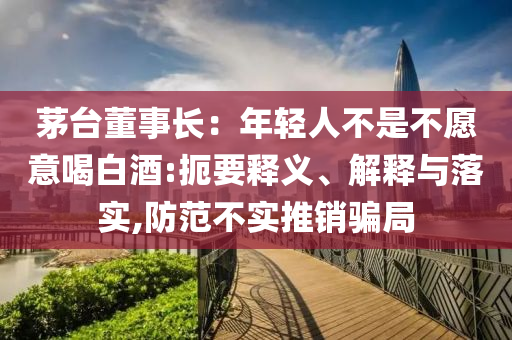 茅臺董事長：年輕人不是不愿意喝白酒:扼要釋義、解釋與落實,防范不實推銷騙局