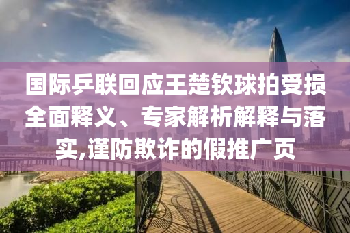 國(guó)際乒聯(lián)回應(yīng)王楚欽球拍受損全面釋義、專(zhuān)家解析解釋與落實(shí),謹(jǐn)防欺詐的假推廣頁(yè)
