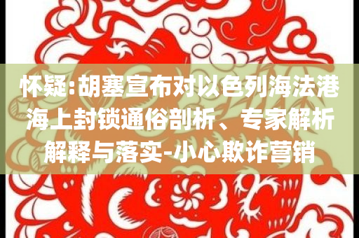 懷疑:胡塞宣布對(duì)以色列海法港海上封鎖通俗剖析、專家解析解釋與落實(shí)-小心欺詐營(yíng)銷