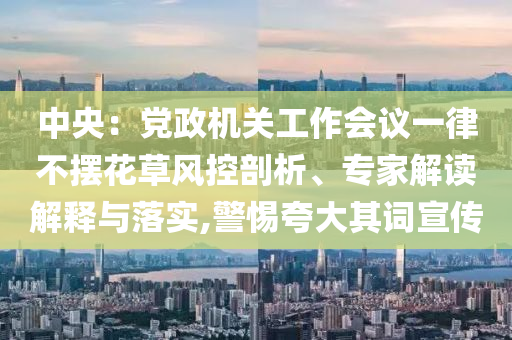 中央：黨政機(jī)關(guān)工作會(huì)議一律不擺花草風(fēng)控剖析、專家解讀解釋與落實(shí),警惕夸大其詞宣傳