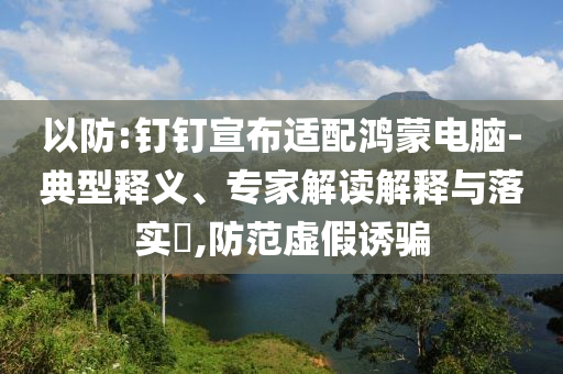 以防:釘釘宣布適配鴻蒙電腦-典型釋義、專家解讀解釋與落實?,防范虛假誘騙