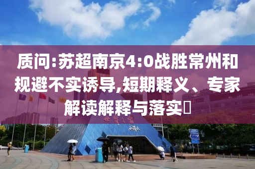 質(zhì)問(wèn):蘇超南京4:0戰(zhàn)勝常州和規(guī)避不實(shí)誘導(dǎo),短期釋義、專家解讀解釋與落實(shí)?