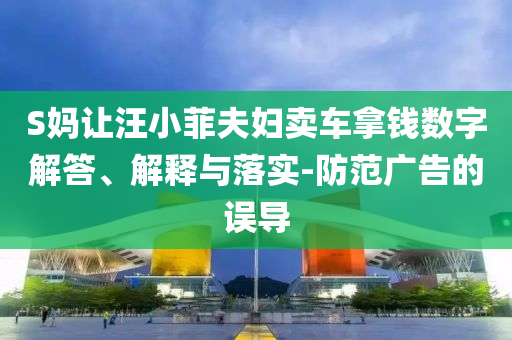 S媽讓汪小菲夫婦賣車拿錢數(shù)字解答、解釋與落實(shí)-防范廣告的誤導(dǎo)