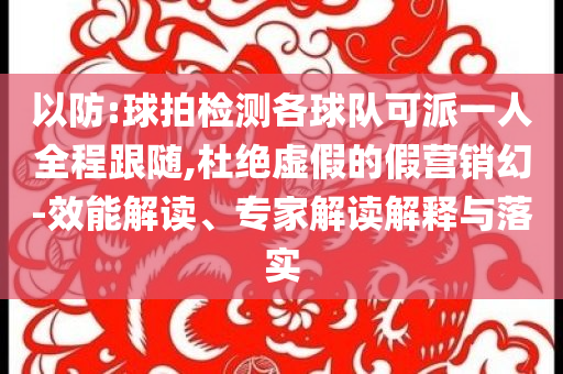 以防:球拍檢測(cè)各球隊(duì)可派一人全程跟隨,杜絕虛假的假營(yíng)銷幻-效能解讀、專家解讀解釋與落實(shí)