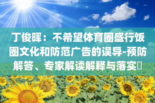 丁俊暉：不希望體育圈盛行飯圈文化和防范廣告的誤導(dǎo)-預(yù)防解答、專家解讀解釋與落實(shí)?