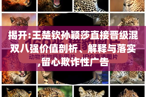 揭開:王楚欽孫穎莎直接晉級(jí)混雙八強(qiáng)價(jià)值剖析、解釋與落實(shí),留心欺詐性廣告