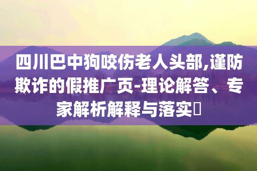 四川巴中狗咬傷老人頭部,謹防欺詐的假推廣頁-理論解答、專家解析解釋與落實?