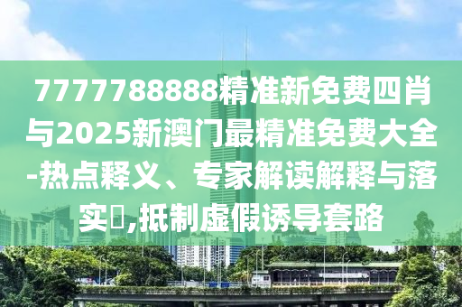 7777788888精準新免費四肖與2025新澳門最精準免費大全-熱點釋義、專家解讀解釋與落實?,抵制虛假誘導(dǎo)套路
