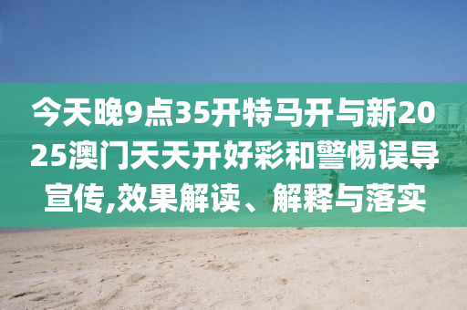 今天晚9點35開特馬開與新2025澳門天天開好彩和警惕誤導(dǎo)宣傳,效果解讀、解釋與落實