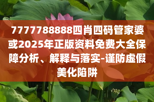 7777788888四肖四碼管家婆或2025年正版資料免費大全保障分析、解釋與落實-謹(jǐn)防虛假美化陷阱