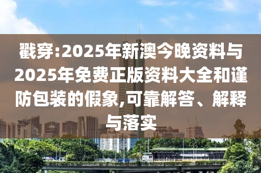 戳穿:2025年新澳今晚資料與2025年免費正版資料大全和謹防包裝的假象,可靠解答、解釋與落實